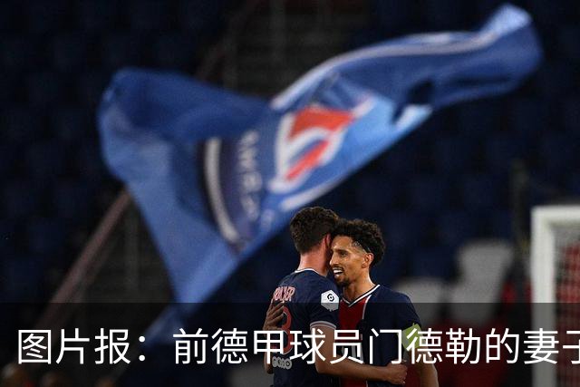 图片报：前德甲球员门德勒的妻子去世，他决定退役照顾两个女儿
